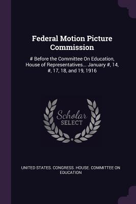 Full Download Federal Motion Picture Commission: # Before the Committee On Education, House of Representatives January #, 14, #, 17, 18, and 19, 1916 - U.S. House of Representatives | ePub