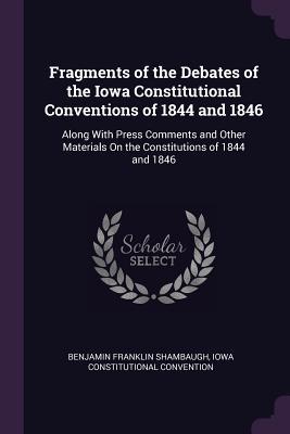 Download Fragments of the Debates of the Iowa Constitutional Conventions of 1844 and 1846: Along with Press Comments and Other Materials on the Constitutions of 1844 and 1846 - Benjamin F. Shambaugh file in PDF