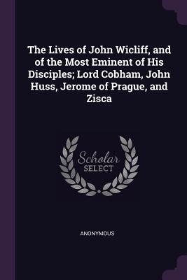 Full Download The Lives of John Wicliff, and of the Most Eminent of His Disciples; Lord Cobham, John Huss, Jerome of Prague, and Zisca - Anonymous | ePub