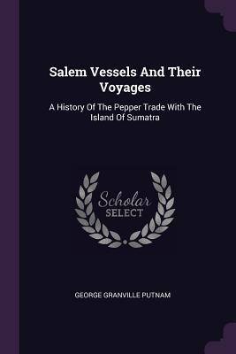 Read Online Salem Vessels and Their Voyages: A History of the Pepper Trade with the Island of Sumatra - George Granville Putnam | PDF