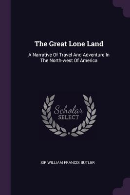 Read Online The Great Lone Land: A Narrative of Travel and Adventure in the North-West of America - William Francis Butler file in PDF