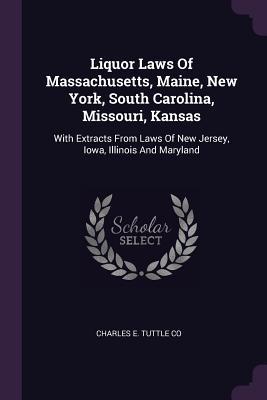 Download Liquor Laws of Massachusetts, Maine, New York, South Carolina, Missouri, Kansas: With Extracts from Laws of New Jersey, Iowa, Illinois and Maryland - Charles E. Tuttle Company | PDF
