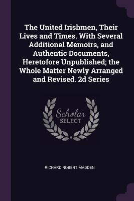 Read The United Irishmen, Their Lives and Times. With Several Additional Memoirs, and Authentic Documents, Heretofore Unpublished; the Whole Matter Newly Arranged and Revised. 2d Series - Richard Robert Madden file in ePub
