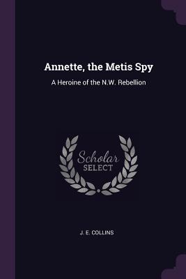 Full Download Annette, the Metis Spy: A Heroine of the N.W. Rebellion - Joseph Edmund Collins file in ePub