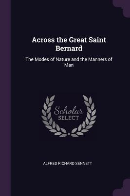 Full Download Across the Great Saint Bernard: The Modes of Nature and the Manners of Man - Alfred Richard Sennett | PDF