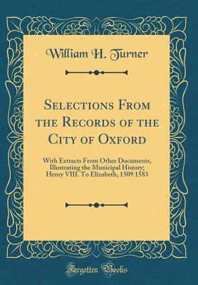 Read Selections from the Records of the City of Oxford: With Extracts from Other Documents, Illustrating the Municipal History; Henry VIII. to Elizabeth, 1509 1583 (Classic Reprint) - William H. Turner file in ePub