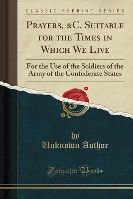 Read Prayers, &c. Suitable for the Times in Which We Live: For the Use of the Soldiers of the Army of the Confederate States (Classic Reprint) - Unknown | PDF