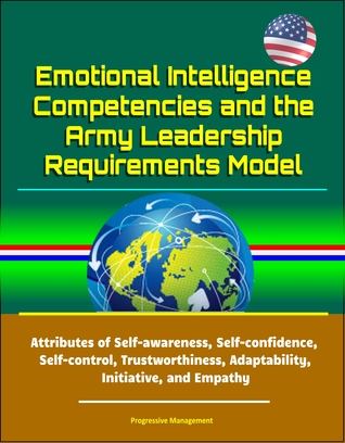 Read Emotional Intelligence Competencies and the Army Leadership Requirements Model: Attributes of Self-awareness, Self-confidence, Self-control, Trustworthiness, Adaptability, Initiative, and Empathy - Progressive Management | ePub