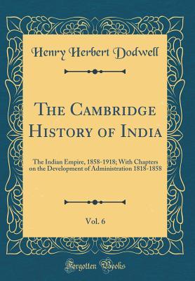 Read Online The Cambridge History of India, Vol. 6: The Indian Empire, 1858-1918; With Chapters on the Development of Administration 1818-1858 (Classic Reprint) - Henry Herbert Dodwell | PDF