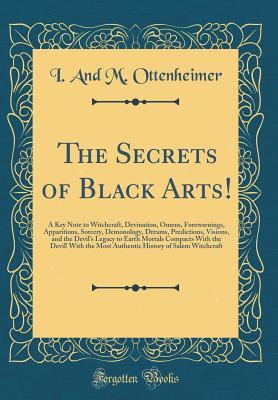 Download The Secrets of Black Arts!: A Key Note to Witchcraft, Devination, Omens, Forewarnings, Apparitions, Sorcery, Demonology, Dreams, Predictions, Visions, and the Devil's Legacy to Earth Mortals Compacts with the Devil! with the Most Authentic History of Sale - I and M Ottenheimer file in ePub