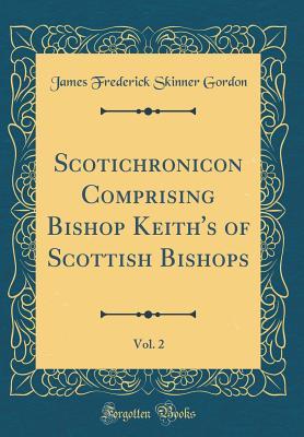 Read Online Scotichronicon Comprising Bishop Keith's of Scottish Bishops, Vol. 2 (Classic Reprint) - James Frederick Skinner Gordon | PDF