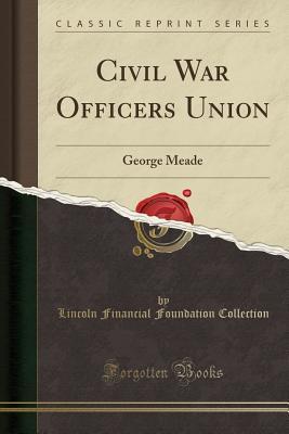 Read Online Civil War Officers Union: George Meade (Classic Reprint) - Lincoln Financial Foundation Collection | PDF