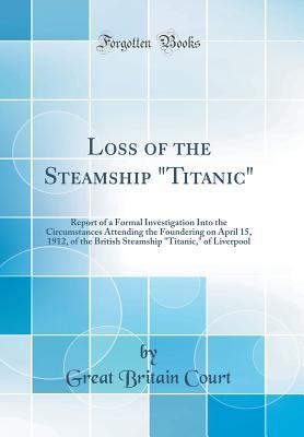 Read Online Loss of the Steamship titanic: Report of a Formal Investigation Into the Circumstances Attending the Foundering on April 15, 1912, of the British Steamship titanic, of Liverpool (Classic Reprint) - Great Britain Court file in ePub