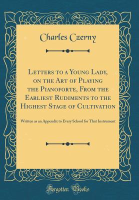 Full Download Letters to a Young Lady, on the Art of Playing the Pianoforte, from the Earliest Rudiments to the Highest Stage of Cultivation: Written as an Appendix to Every School for That Instrument (Classic Reprint) - Charles Czerny | ePub