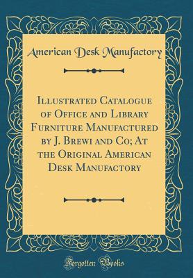 Read Online Illustrated Catalogue of Office and Library Furniture Manufactured by J. Brewi and Co; At the Original American Desk Manufactory (Classic Reprint) - American Desk Manufactory | PDF