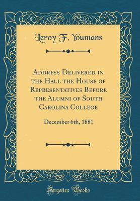 Read Online Address Delivered in the Hall the House of Representatives Before the Alumni of South Carolina College: December 6th, 1881 (Classic Reprint) - Le Roy F. Youmans file in PDF
