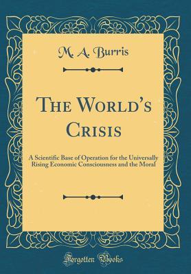 Full Download The World's Crisis: A Scientific Base of Operation for the Universally Rising Economic Consciousness and the Moral (Classic Reprint) - M a Burris | ePub