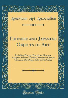 Full Download Chinese and Japanese Objects of Art: Including Pottery, Porcelains, Bronzes, Lacquer, Screens, Textiles, Property of Prince Giovanni del Drago, Sold by His Order (Classic Reprint) - American Art Association | ePub
