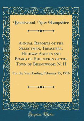 Full Download Annual Reports of the Selectmen, Treasurer, Highway Agents and Board of Education of the Town of Brentwood, N. H: For the Year Ending February 15, 1916 (Classic Reprint) - Brentwood New Hampshire file in PDF