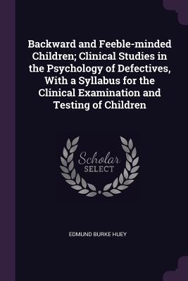 Full Download Backward and Feeble-Minded Children; Clinical Studies in the Psychology of Defectives, with a Syllabus for the Clinical Examination and Testing of Children - Edmund Burke 1870-1913 Huey | ePub