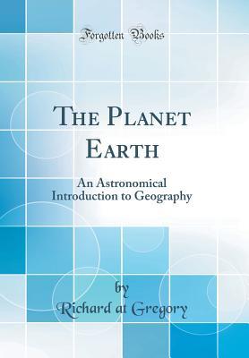 Full Download The Planet Earth: An Astronomical Introduction to Geography (Classic Reprint) - Richard Gregory | ePub