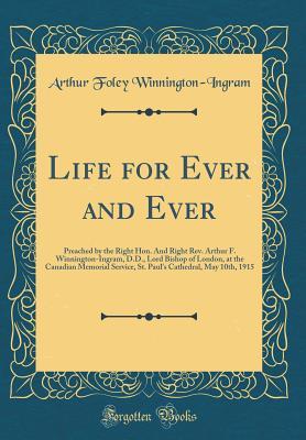 Download Life for Ever and Ever: Preached by the Right Hon. and Right Rev. Arthur F. Winnington-Ingram, D.D., Lord Bishop of London, at the Canadian Memorial Service, St. Paul's Cathedral, May 10th, 1915 (Classic Reprint) - Arthur Foley Winnington-Ingram | ePub