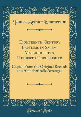 Download Eighteenth Century Baptisms in Salem, Massachusetts, Hitherto Unpublished: Copied from the Original Records and Alphabetically Arranged (Classic Reprint) - James Arthur Emmerton | PDF