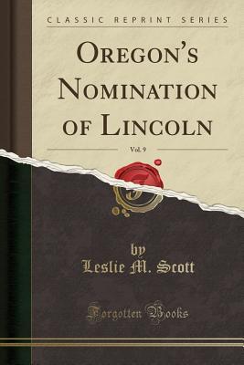 Full Download Oregon's Nomination of Lincoln, Vol. 9 (Classic Reprint) - Leslie M Scott | PDF