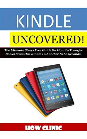 Read Online KINDLE UNCOVERED!: The Ultimate Stress Free Guide On How To Transfer Books From One Kindle To Another In 60 Seconds. - HOW CLINIC | PDF