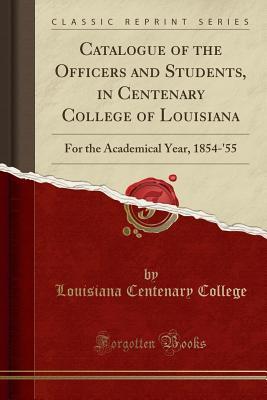 Read Catalogue of the Officers and Students, in Centenary College of Louisiana: For the Academical Year, 1854-'55 (Classic Reprint) - Louisiana Centenary College | PDF