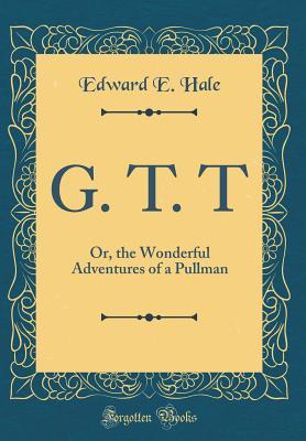 Full Download G. T. T: Or, the Wonderful Adventures of a Pullman (Classic Reprint) - Edward Everett Hale file in PDF
