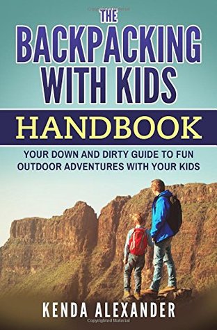 Read Online The Backpacking With Kids Handbook: Your down and dirty guide to fun outdoor adventures with your kids - Kenda Alexander | PDF
