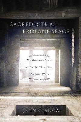Read Online Sacred Ritual, Profane Space: The Roman House as Early Christian Meeting Place - Jenn Cianca | ePub