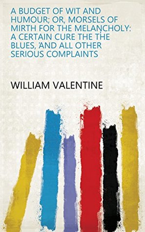 Read A Budget of Wit and Humour; Or, Morsels of Mirth for the Melancholy: A Certain Cure the T̕he Blues, ̕and All Other Serious Complaints - William Valentine | ePub