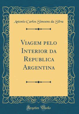 Read Online Viagem Pelo Interior Da Republica Argentina (Classic Reprint) - Antonio Carlos Simoens Da Silva | ePub