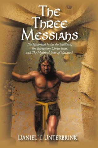 Read Online The Three Messiahs: The Historical Judas the Galilean, the Revelatory Christ Jesus, and the Mythical Jesus of Nazareth - Daniel T. Unterbrink | PDF