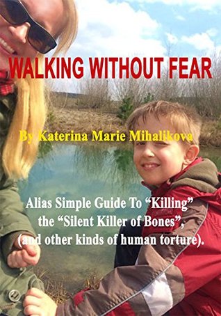 Read Online WALKING WITHOUT FEAR: Alias Simple Guide To “Killing the Silent Killer of Bones” (and other kinds of human torture). - Katerina Mihalikova | PDF