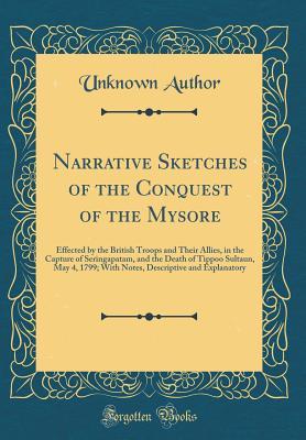 Read Online Narrative Sketches of the Conquest of the Mysore: Effected by the British Troops and Their Allies, in the Capture of Seringapatam, and the Death of Tippoo Sultaun, May 4, 1799; With Notes, Descriptive and Explanatory (Classic Reprint) - Unknown | PDF