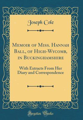 Read Online Memoir of Miss. Hannah Ball, of High-Wycomb, in Buckinghamshire: With Extracts from Her Diary and Correspondence (Classic Reprint) - Joseph Cole | PDF