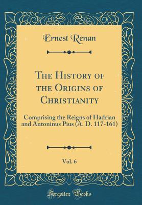 Read The History of the Origins of Christianity, Vol. 6: Comprising the Reigns of Hadrian and Antoninus Pius (A. D. 117-161) (Classic Reprint) - Ernest Renan file in PDF