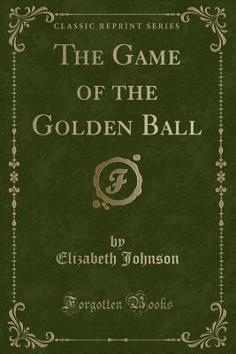 Read The Game of the Golden Ball (Classic Reprint) - Elizabeth Johnson | ePub
