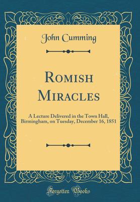 Download Romish Miracles: A Lecture Delivered in the Town Hall, Birmingham, on Tuesday, December 16, 1851 (Classic Reprint) - John Cumming file in ePub