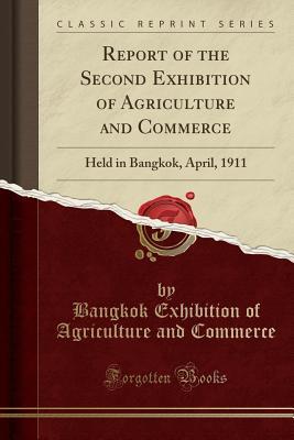 Read Report of the Second Exhibition of Agriculture and Commerce: Held in Bangkok, April, 1911 (Classic Reprint) - Bangkok Exhibition of Agricult Commerce file in PDF