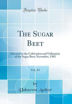 Read Online The Sugar Beet, Vol. 23: Devoted to the Cultivation and Utilization of the Sugar Beet; November, 1902 (Classic Reprint) - Unknown | ePub