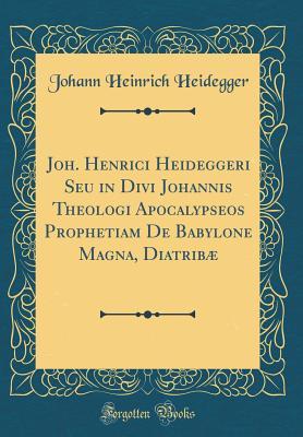 Read Online Joh. Henrici Heideggeri Seu in Divi Johannis Theologi Apocalypseos Prophetiam de Babylone Magna, Diatrib� (Classic Reprint) - Johann Heinrich Heidegger file in PDF