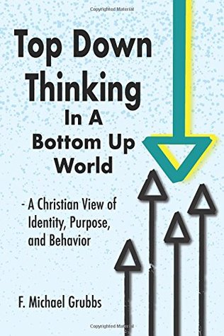 Download Top Down Thinking in a Bottom Up World: A Christian View of Identity, Purpose, and Behavior - F. Michael Grubbs | PDF