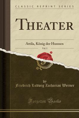 Download Theater, Vol. 5: Attila, K�nig Der Hunnen (Classic Reprint) - Friedrich Ludwig Zacharias Werner | PDF