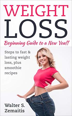 Full Download Weight Loss: Beginning Guide To A New You!: Beginners Guide To Weight Loss Plans And Recipes Plus Smoothes. Steps To Fast & Lasting Weight Loss (Weight Loss, Smoothies Book 1) - Walter Zemaitis file in PDF
