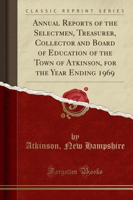 Read Annual Reports of the Selectmen, Treasurer, Collector and Board of Education of the Town of Atkinson, for the Year Ending 1969 (Classic Reprint) - Atkinson New Hampshire | ePub