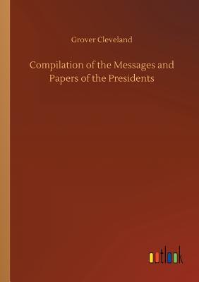 Full Download Compilation of the Messages and Papers of the Presidents - Grover Cleveland file in ePub